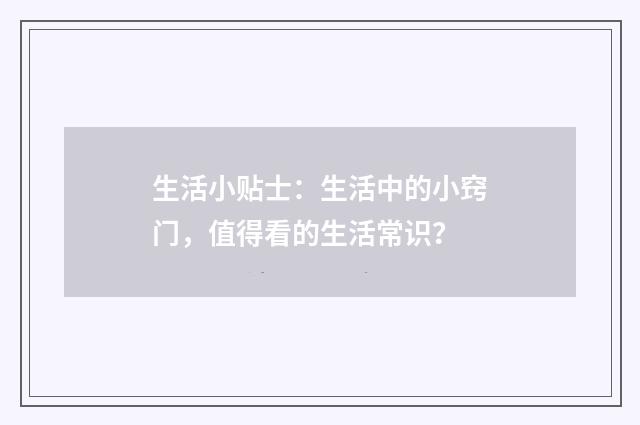 生活小贴士：生活中的小窍门，值得看的生活常识？