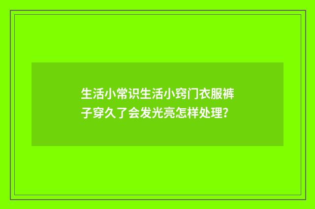 生活小常识生活小窍门衣服裤子穿久了会发光亮怎样处理?