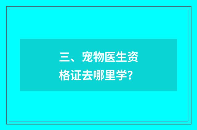 三、宠物医生资格证去哪里学？