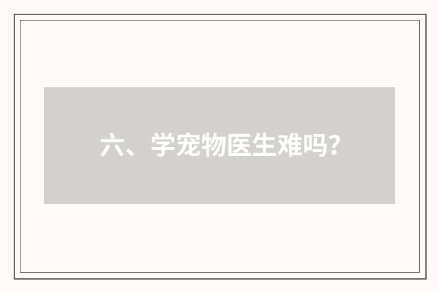 六、学宠物医生难吗？