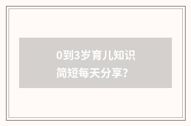 0到3岁育儿知识简短每天分享？