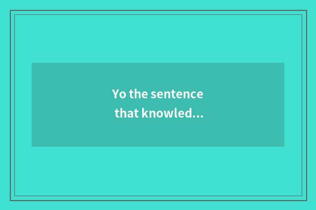 Yo the sentence that knowledge takes a heart briefly?