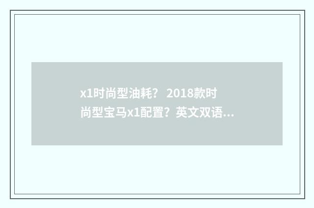 x1时尚型油耗？ 2018款时尚型宝马x1配置？英文双语对照