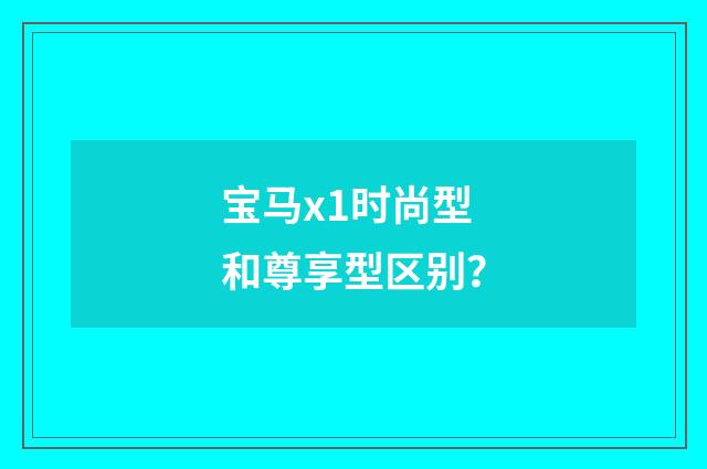 宝马x1时尚型和尊享型区别？
