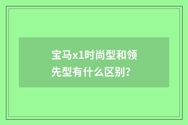 宝马x1时尚型和领先型有什么区别？