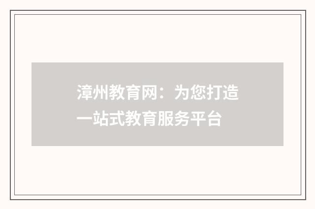 漳州教育网：为您打造一站式教育服务平台