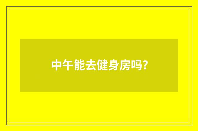 中午能去健身房吗？