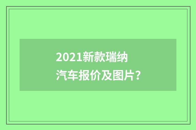 2021新款瑞纳汽车报价及图片？