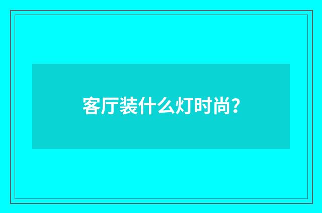 客厅装什么灯时尚？