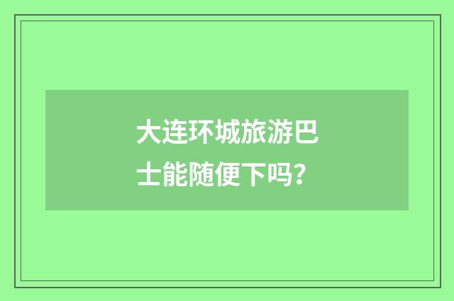 大连环城旅游巴士能随便下吗？