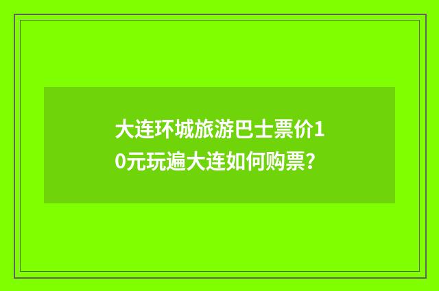 大连环城旅游巴士票价10元玩遍大连如何购票？