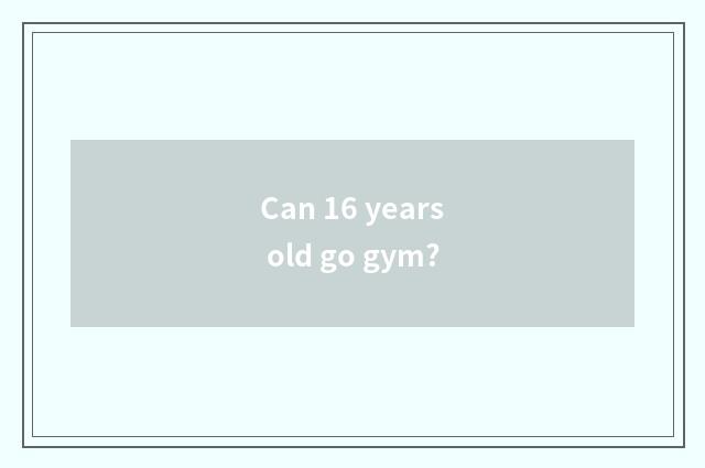 Can 16 years old go gym?