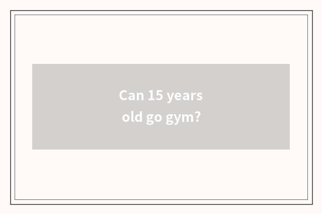 Can 15 years old go gym?