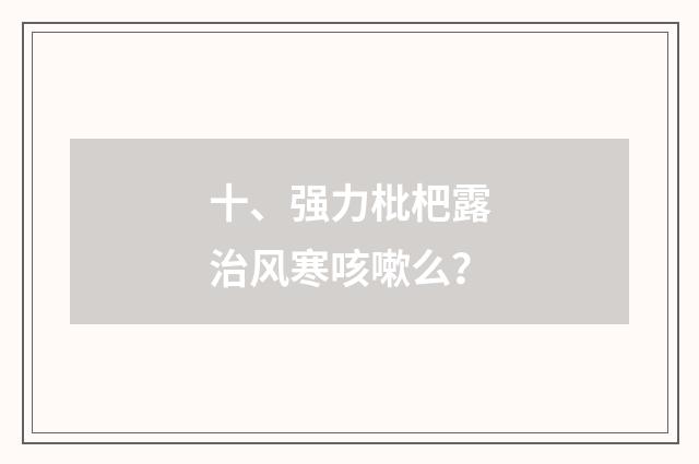 十、强力枇杷露治风寒咳嗽么?