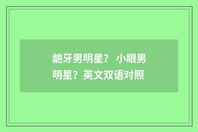 龅牙男明星？ 小眼男明星？英文双语对照