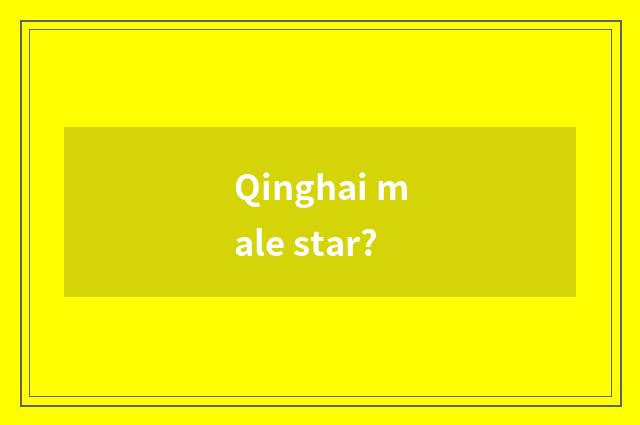 Qinghai male star?
