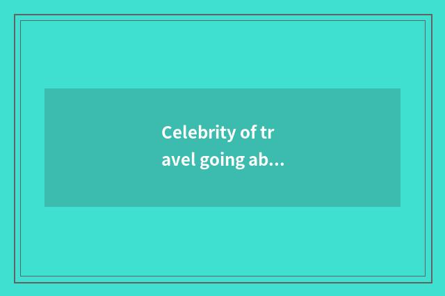 Celebrity of travel going abroad?