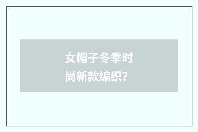 女帽子冬季时尚新款编织？