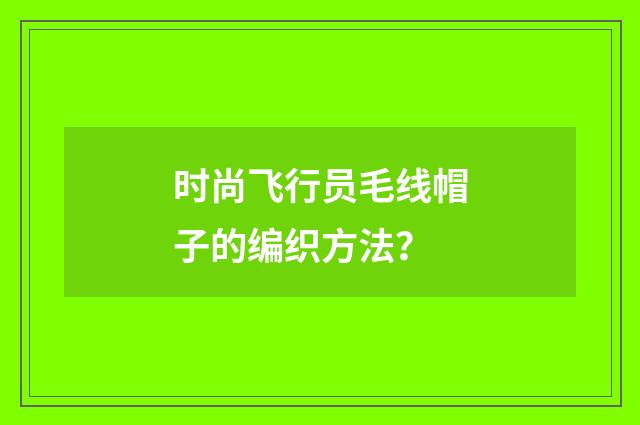 时尚飞行员毛线帽子的编织方法？