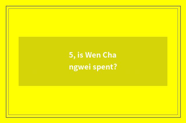 5, is Wen Changwei spent?