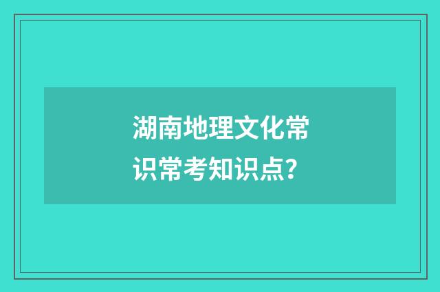 湖南地理文化常识常考知识点？