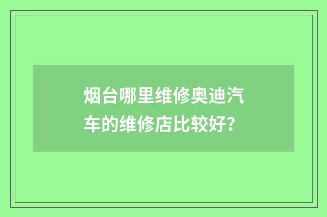 烟台哪里维修奥迪汽车的维修店比较好？