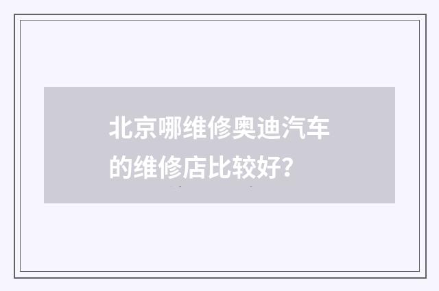 北京哪维修奥迪汽车的维修店比较好？