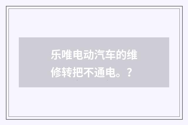 乐唯电动汽车的维修转把不通电。？