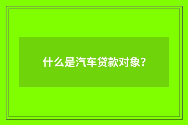 什么是汽车贷款对象？