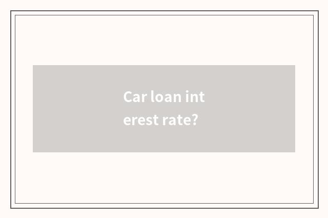 Car loan interest rate?