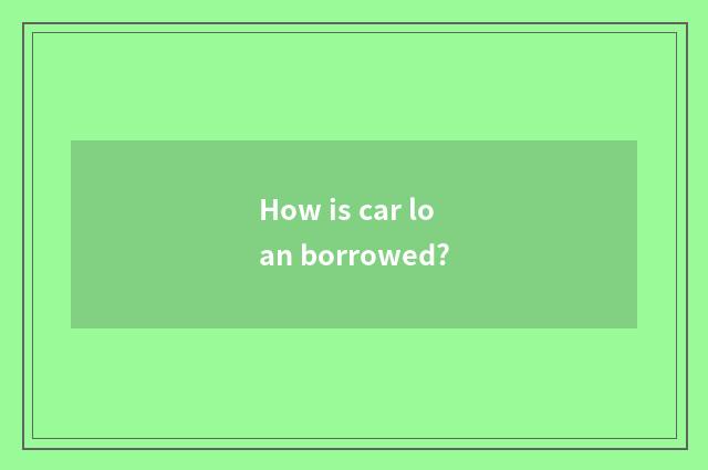 How is car loan borrowed?
