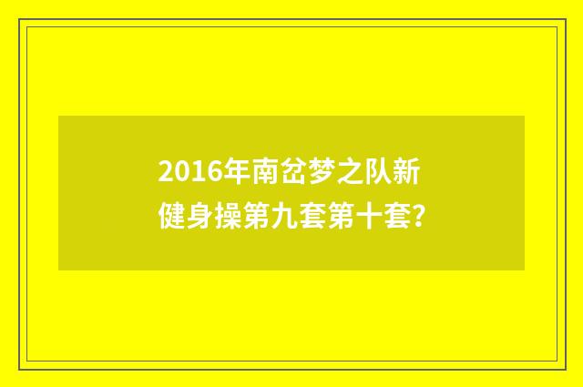 2016年南岔梦之队新健身操第九套第十套?