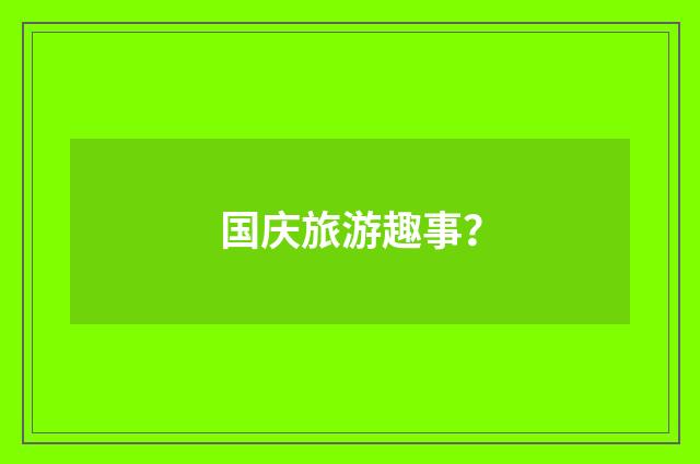 国庆旅游趣事?