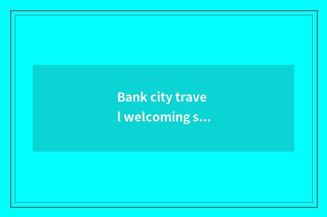 Bank city travel welcoming speech?