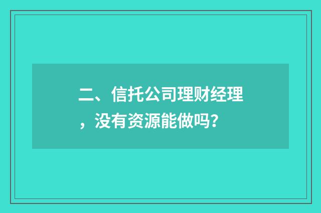 二、信托公司理财经理,没有资源能做吗?