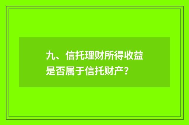 九、信托理财所得收益是否属于信托财产？