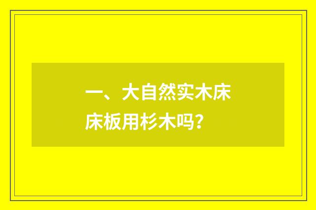 一、大自然实木床床板用杉木吗?