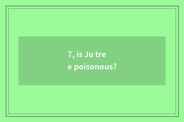 7, is Ju tree poisonous?