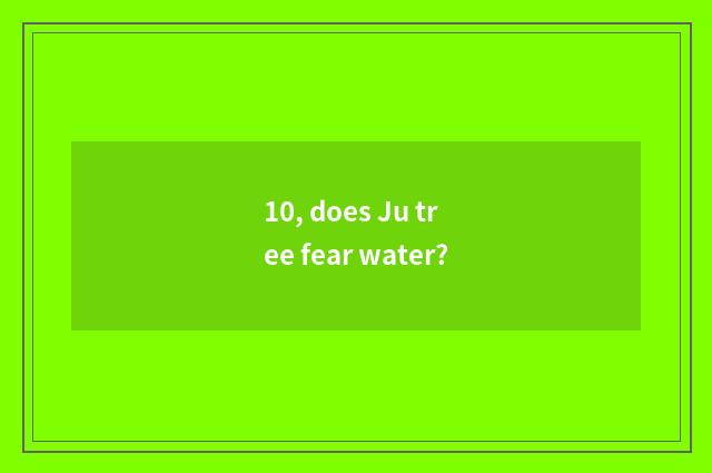 10, does Ju tree fear water?