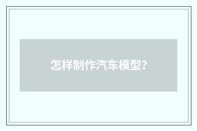 怎样制作汽车模型？