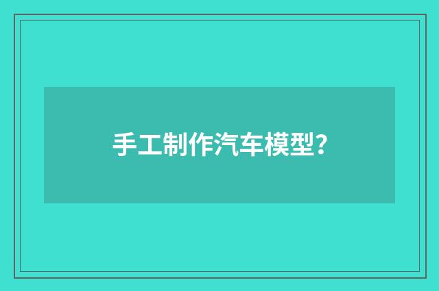 手工制作汽车模型？