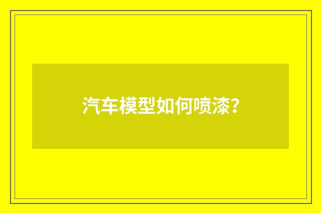 汽车模型如何喷漆？