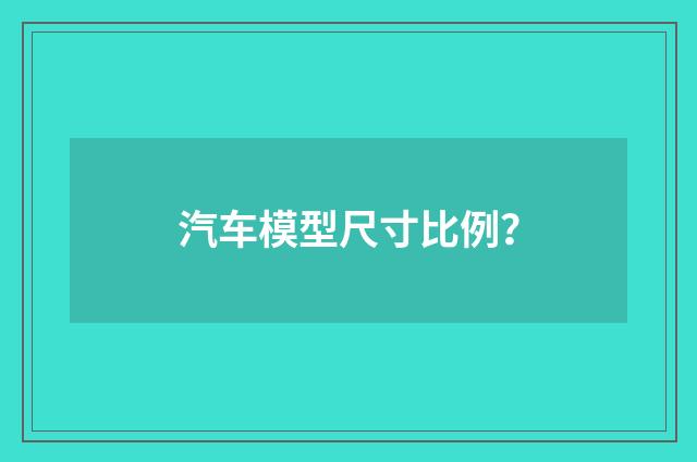 汽车模型尺寸比例？