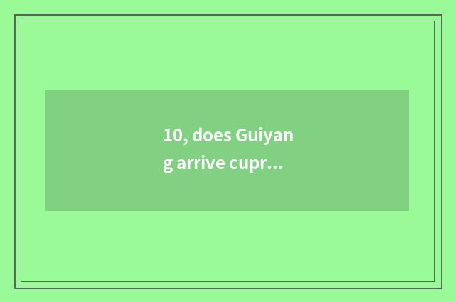 10, does Guiyang arrive cupreous benevolence on the way cate?