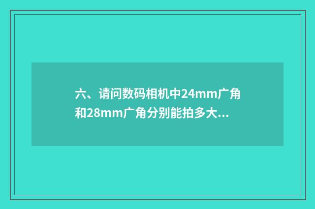 六、请问数码相机中24mm广角和28mm广角分别能拍多大？