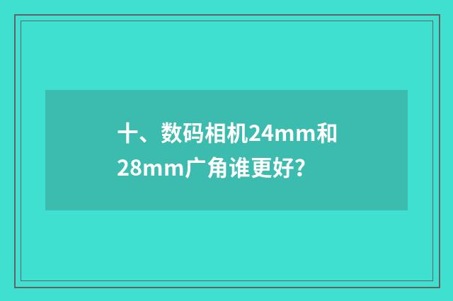 十、数码相机24mm和28mm广角谁更好？