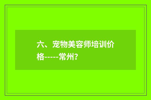 六、宠物美容师培训价格-----常州？
