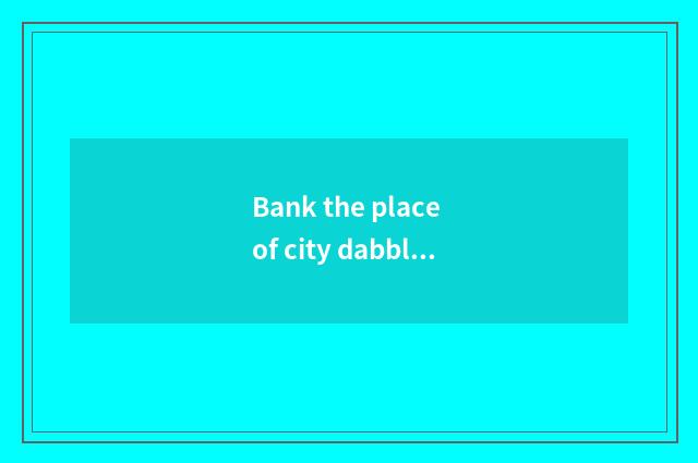 Bank the place of city dabble?