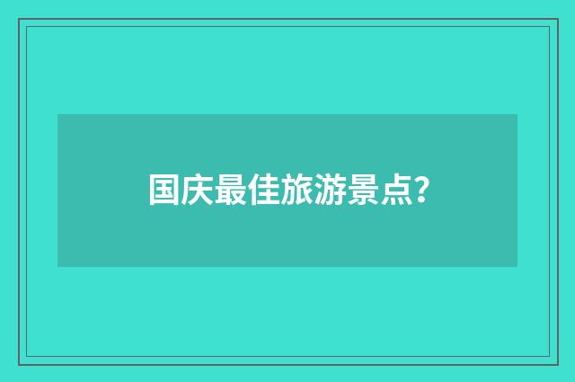国庆最佳旅游景点？