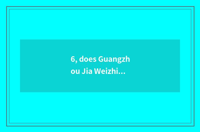 6, does Guangzhou Jia Weizhi control limited company of science and technology h